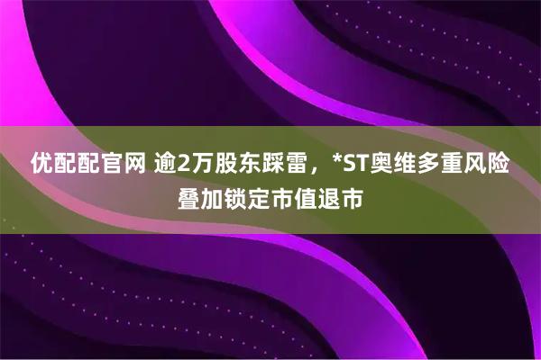 优配配官网 逾2万股东踩雷，*ST奥维多重风险叠加锁定市值退市