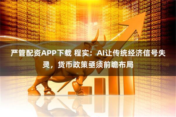 严管配资APP下载 程实：AI让传统经济信号失灵，货币政策亟须前瞻布局