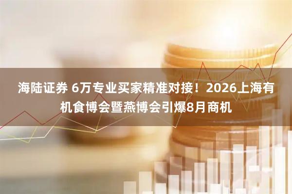 海陆证券 6万专业买家精准对接！2026上海有机食博会暨燕博会引爆8月商机
