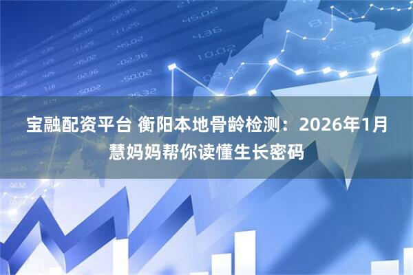 宝融配资平台 衡阳本地骨龄检测：2026年1月慧妈妈帮你读懂生长密码