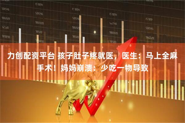 力创配资平台 孩子肚子疼就医，医生：马上全麻手术！妈妈崩溃：少吃一物导致