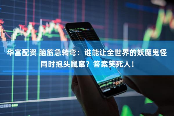 华富配资 脑筋急转弯：谁能让全世界的妖魔鬼怪同时抱头鼠窜？答案笑死人！