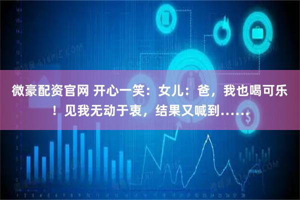 微豪配资官网 开心一笑：女儿：爸，我也喝可乐！见我无动于衷，结果又喊到……