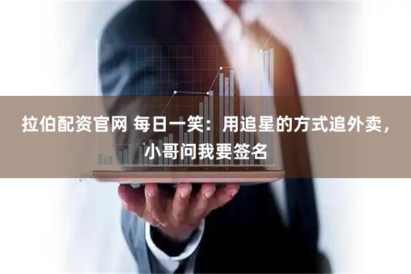 拉伯配资官网 每日一笑：用追星的方式追外卖，小哥问我要签名