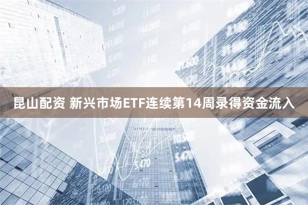 昆山配资 新兴市场ETF连续第14周录得资金流入