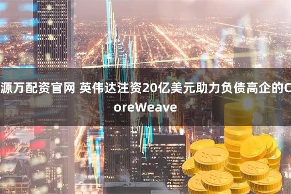 源万配资官网 英伟达注资20亿美元助力负债高企的CoreWeave