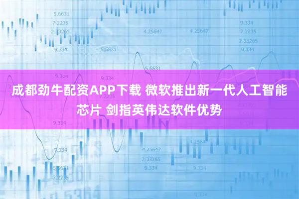 成都劲牛配资APP下载 微软推出新一代人工智能芯片 剑指英伟达软件优势