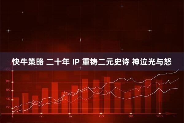 快牛策略 二十年 IP 重铸二元史诗 神泣光与怒