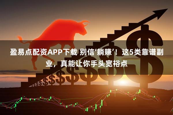 盈易点配资APP下载 别信‘躺赚’！这5类靠谱副业，真能让你手头宽裕点
