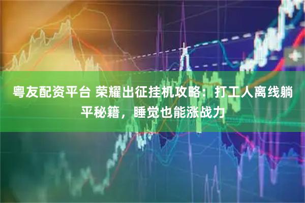 粤友配资平台 荣耀出征挂机攻略：打工人离线躺平秘籍，睡觉也能涨战力