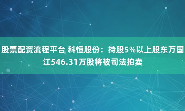 股票配资流程平台 科恒股份：持股5%以上股东万国江546.31万股将被司法拍卖