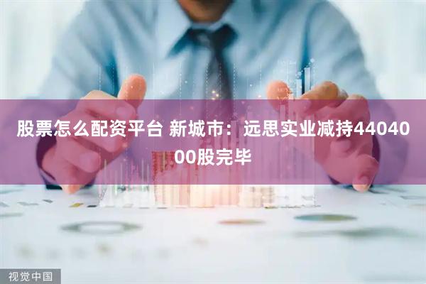 股票怎么配资平台 新城市：远思实业减持4404000股完毕