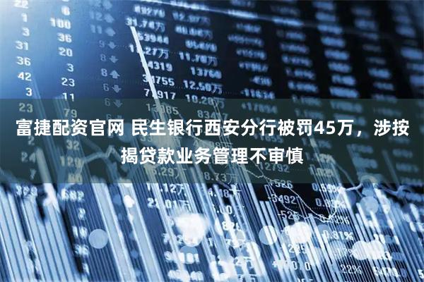 富捷配资官网 民生银行西安分行被罚45万，涉按揭贷款业务管理不审慎