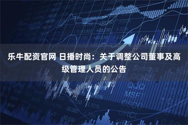 乐牛配资官网 日播时尚：关于调整公司董事及高级管理人员的公告