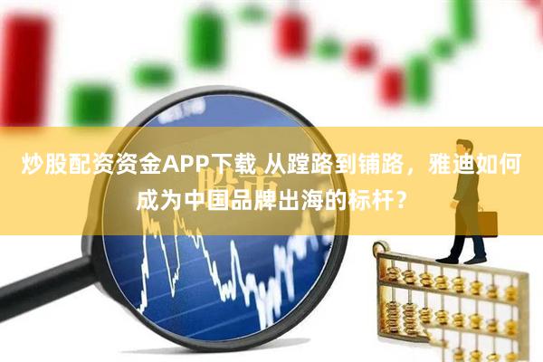炒股配资资金APP下载 从蹚路到铺路，雅迪如何成为中国品牌出海的标杆？