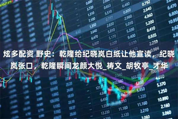 炫多配资 野史：乾隆给纪晓岚白纸让他宣读，纪晓岚张口，乾隆瞬间龙颜大悦_祷文_胡牧亭_才华