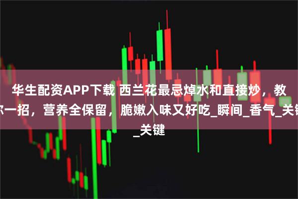 华生配资APP下载 西兰花最忌焯水和直接炒，教你一招，营养全保留，脆嫩入味又好吃_瞬间_香气_关键