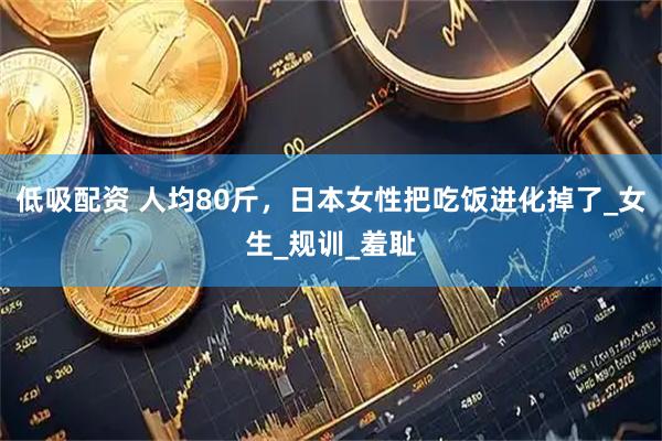 低吸配资 人均80斤，日本女性把吃饭进化掉了_女生_规训_羞耻