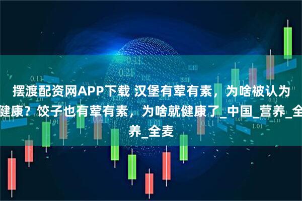 摆渡配资网APP下载 汉堡有荤有素，为啥被认为不健康？饺子也有荤有素，为啥就健康了_中国_营养_全麦