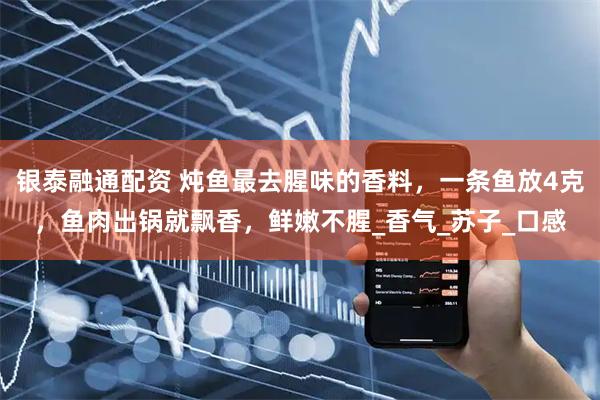 银泰融通配资 炖鱼最去腥味的香料，一条鱼放4克，鱼肉出锅就飘香，鲜嫩不腥_香气_苏子_口感