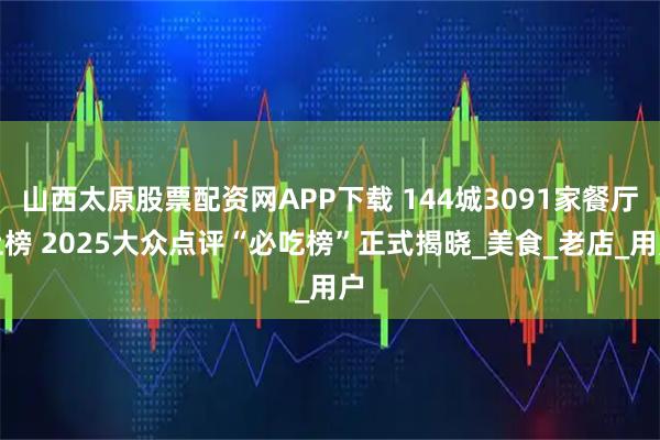 山西太原股票配资网APP下载 144城3091家餐厅上榜 2025大众点评“必吃榜”正式揭晓_美食_老店_用户