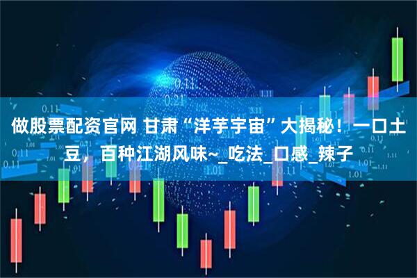 做股票配资官网 甘肃“洋芋宇宙”大揭秘！一口土豆，百种江湖风味~_吃法_口感_辣子