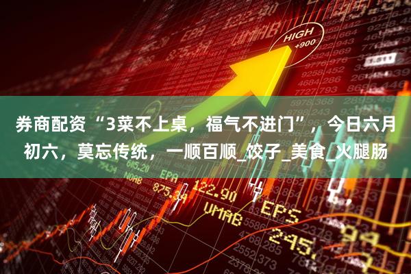 券商配资 “3菜不上桌，福气不进门”，今日六月初六，莫忘传统，一顺百顺_饺子_美食_火腿肠