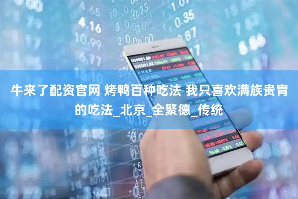 牛来了配资官网 烤鸭百种吃法 我只喜欢满族贵胄的吃法_北京_全聚德_传统