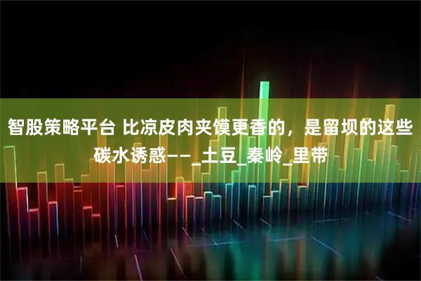 智股策略平台 比凉皮肉夹馍更香的，是留坝的这些碳水诱惑——_土豆_秦岭_里带