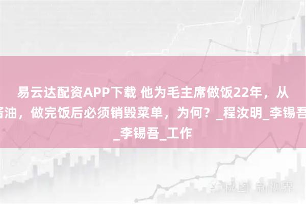 易云达配资APP下载 他为毛主席做饭22年，从不放酱油，做完饭后必须销毁菜单，为何？_程汝明_李锡吾_工作