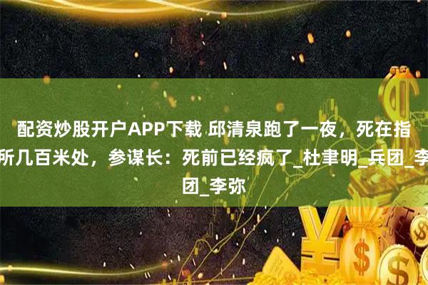 配资炒股开户APP下载 邱清泉跑了一夜，死在指挥所几百米处，参谋长：死前已经疯了_杜聿明_兵团_李弥