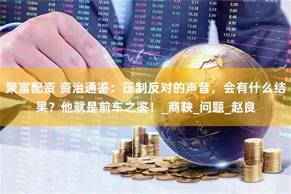 聚富配资 资治通鉴：压制反对的声音，会有什么结果？他就是前车之鉴！_商鞅_问题_赵良