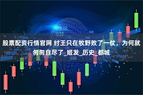 股票配资行情官网 纣王只在牧野败了一仗，为何就匆匆自尽了_姬发_历史_都城