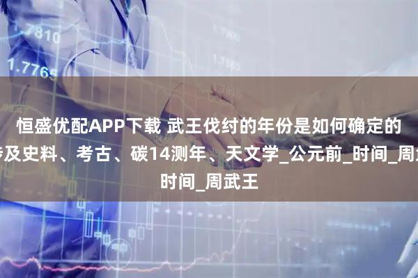 恒盛优配APP下载 武王伐纣的年份是如何确定的？涉及史料、考古、碳14测年、天文学_公元前_时间_周武王