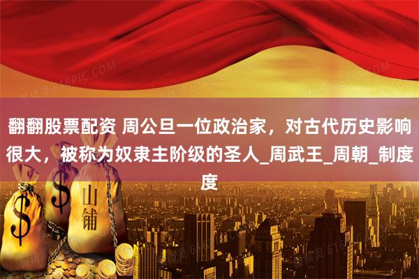 翻翻股票配资 周公旦一位政治家，对古代历史影响很大，被称为奴隶主阶级的圣人_周武王_周朝_制度