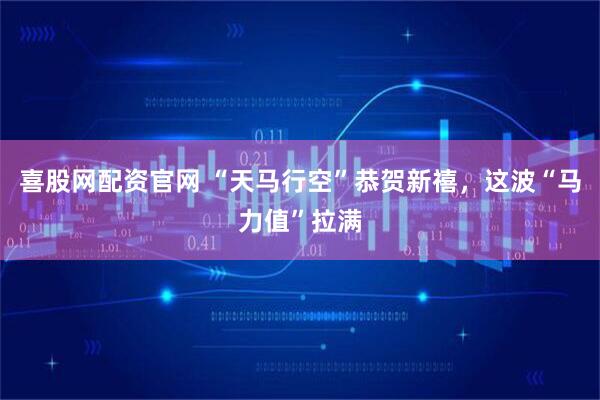 喜股网配资官网 “天马行空”恭贺新禧，这波“马力值”拉满
