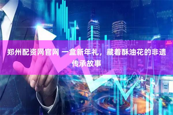郑州配资网官网 一盒新年礼，藏着酥油花的非遗传承故事