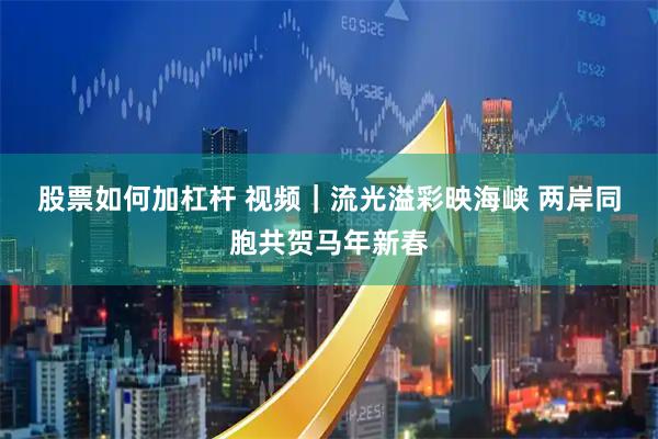 股票如何加杠杆 视频｜流光溢彩映海峡 两岸同胞共贺马年新春