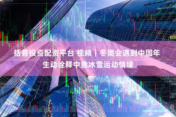括普投资配资平台 视频｜冬奥会遇到中国年 生动诠释中意冰雪运动情缘