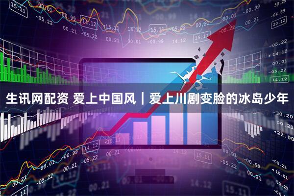 生讯网配资 爱上中国风｜爱上川剧变脸的冰岛少年