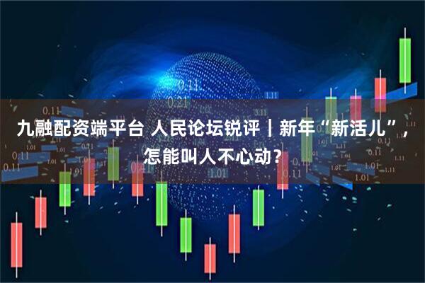 九融配资端平台 人民论坛锐评｜新年“新活儿”，怎能叫人不心动？