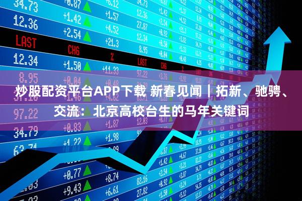 炒股配资平台APP下载 新春见闻｜拓新、驰骋、交流：北京高校台生的马年关键词