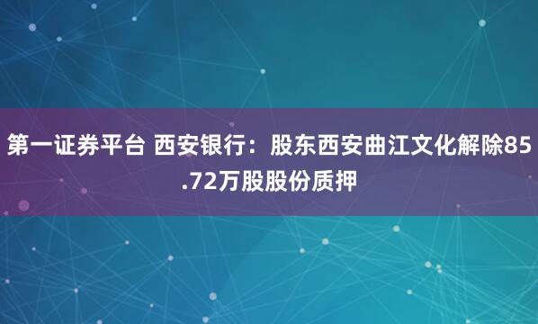 第一证券平台 西安银行：股东西安曲江文化解除85.72万股股份质押