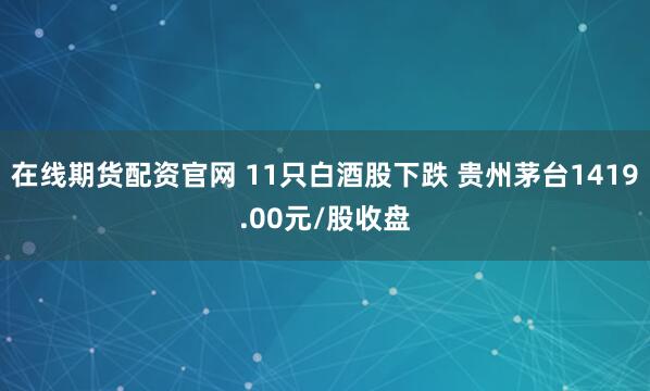 在线期货配资官网 11只白酒股下跌 贵州茅台1419.00元/股收盘