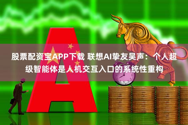 股票配资宝APP下载 联想AI挚友吴声：个人超级智能体是人机交互入口的系统性重构