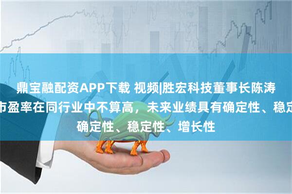 鼎宝融配资APP下载 视频|胜宏科技董事长陈涛：胜宏科技市盈率在同行业中不算高，未来业绩具有确定性、稳定性、增长性