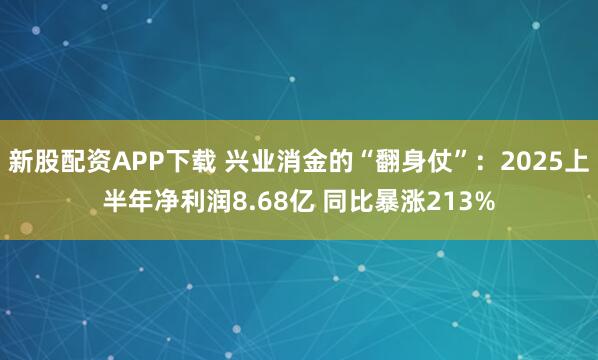 新股配资APP下载 兴业消金的“翻身仗”：2025上半年净利润8.68亿 同比暴涨213%