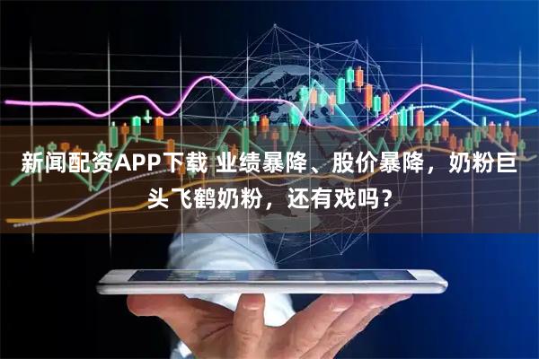 新闻配资APP下载 业绩暴降、股价暴降，奶粉巨头飞鹤奶粉，还有戏吗？