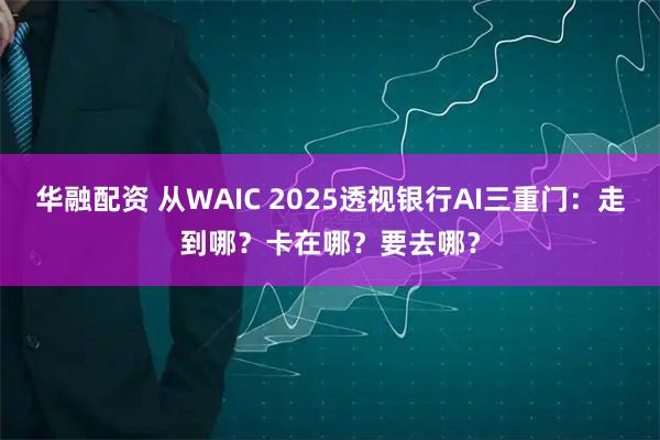 华融配资 从WAIC 2025透视银行AI三重门：走到哪？卡在哪？要去哪？