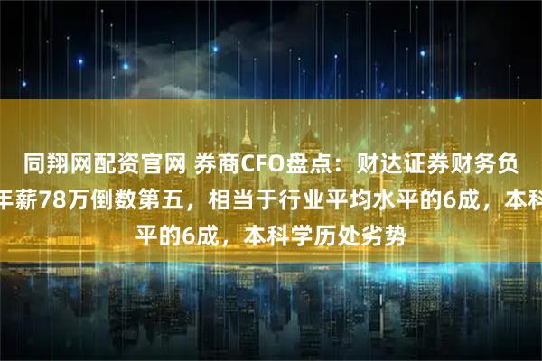 同翔网配资官网 券商CFO盘点：财达证券财务负责人唐建君年薪78万倒数第五，相当于行业平均水平的6成，本科学历处劣势